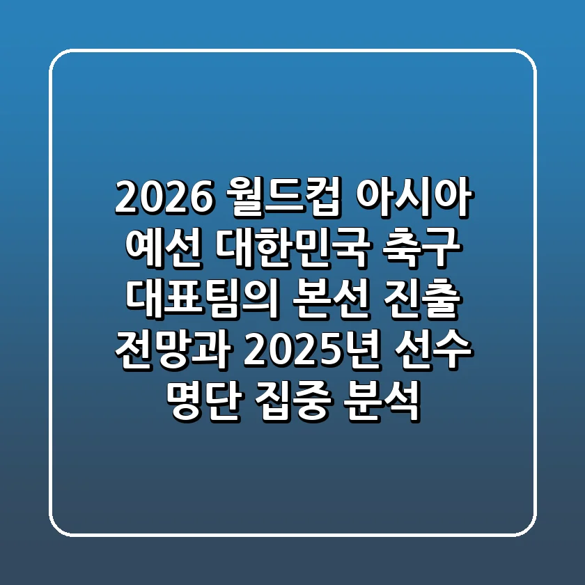 2026 월드컵 아시아 예선: 대한민국 축구 대표팀의 본선 진출 전망과 2025년 선수 명단 집중 분석