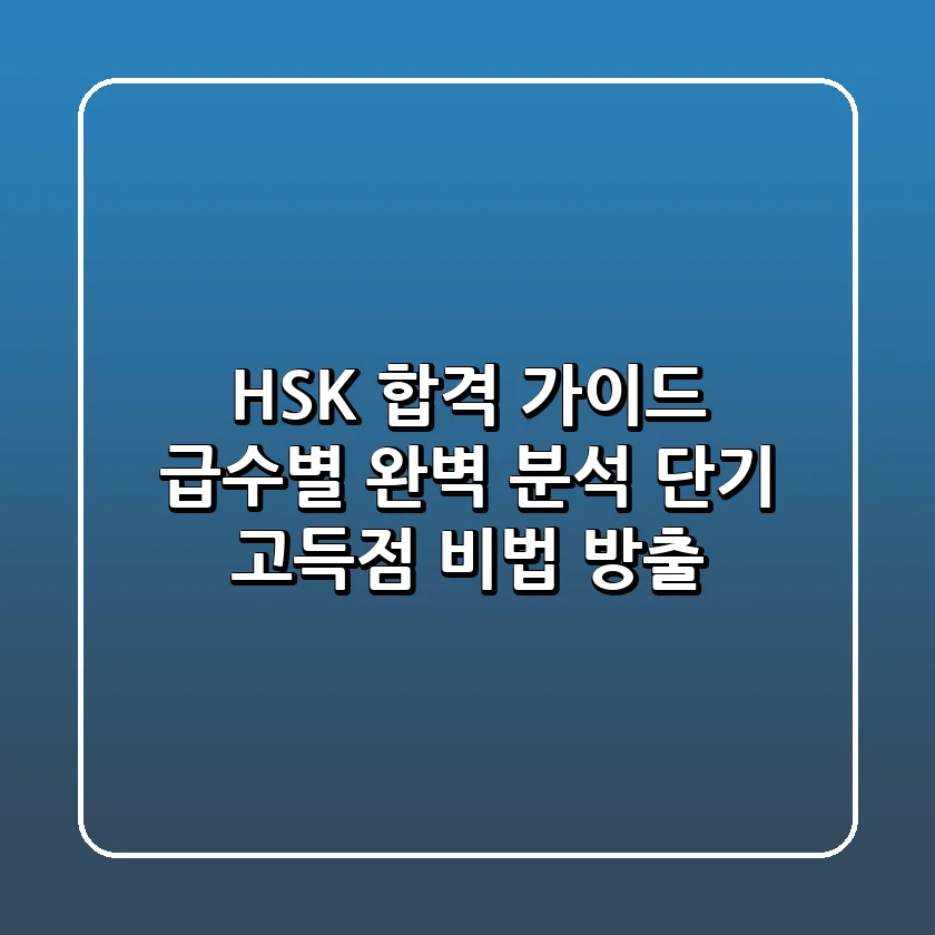 HSK 합격 가이드: 급수별 완벽 분석 & 단기 고득점 비법 大방출!