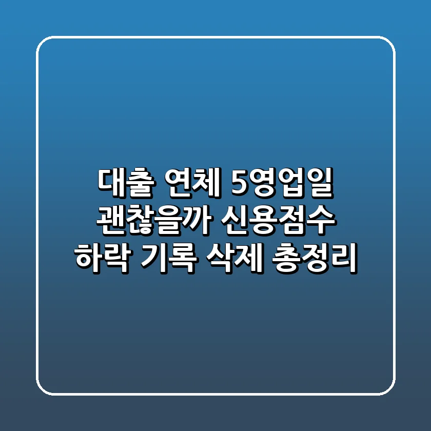 대출 연체 5영업일 괜찮을까? 신용점수 하락, 기록 삭제 총정리