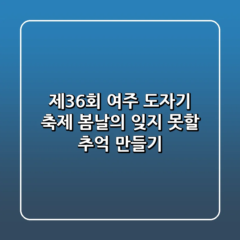제36회 여주 도자기 축제: 봄날의 잊지 못할 추억 만들기