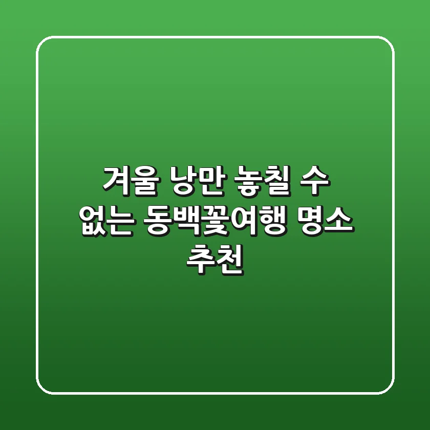 겨울 낭만, 놓칠 수 없는 #동백꽃여행 명소 추천!