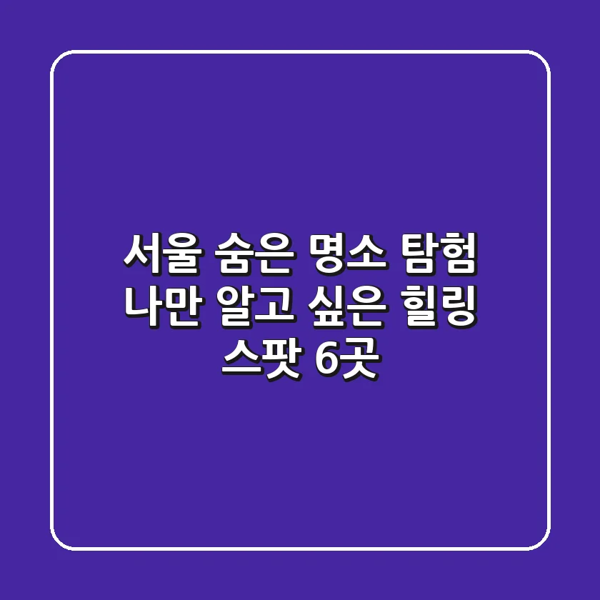 서울 숨은 명소 탐험: 나만 알고 싶은 힐링 스팟 6곳