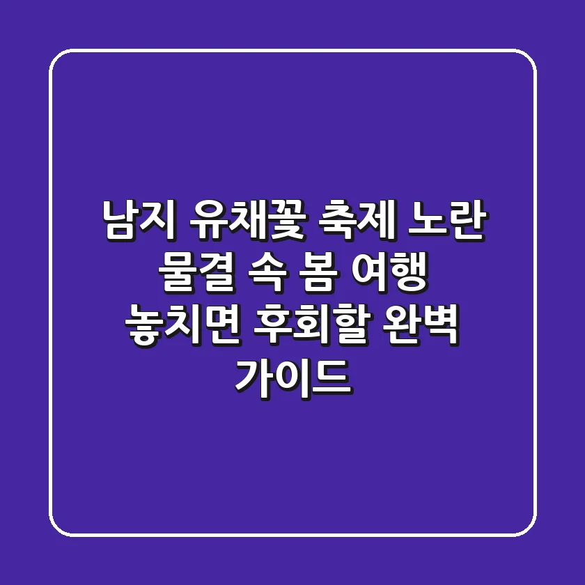 남지 유채꽃 축제: 노란 물결 속 봄 여행, 놓치면 후회할 완벽 가이드!