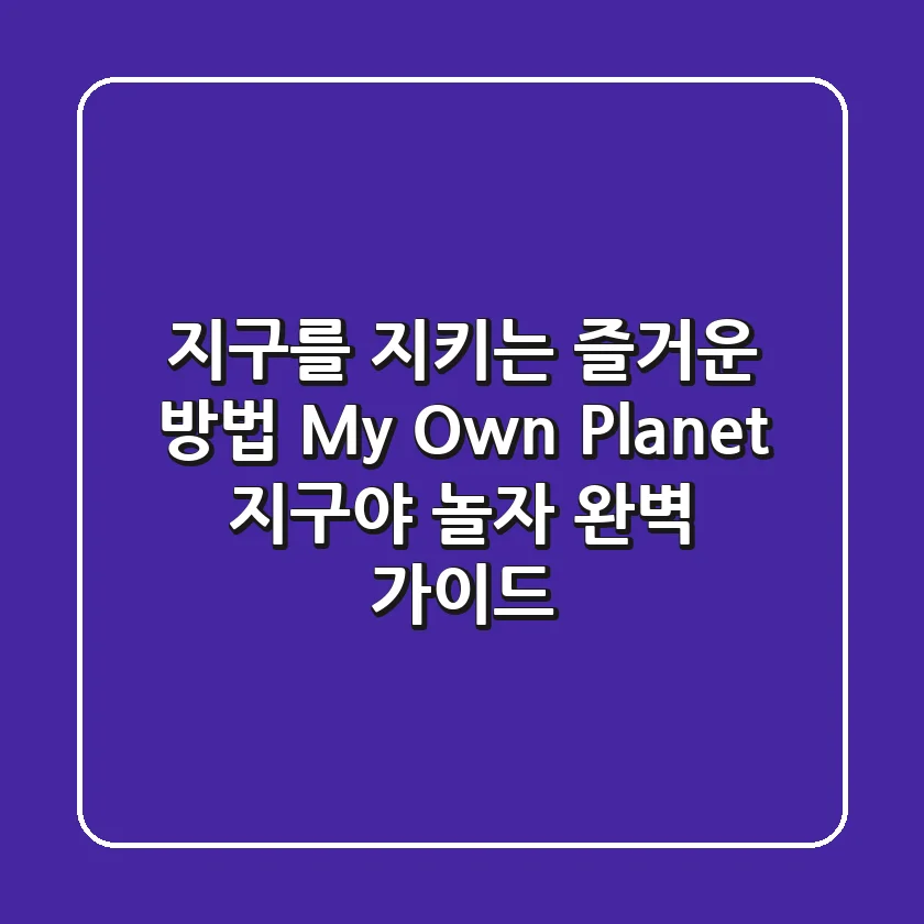 지구를 지키는 즐거운 방법 ‘My Own Planet, 지구야 놀자’ 완벽 가이드