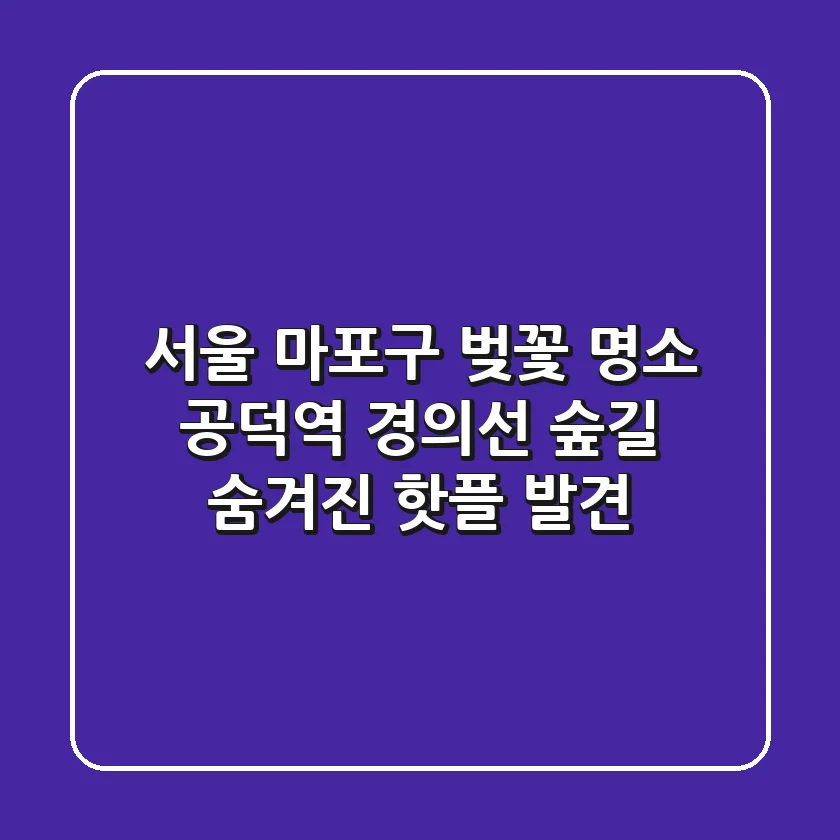 서울 마포구 벚꽃 명소, 공덕역 경의선 숲길 숨겨진 핫플 발견!