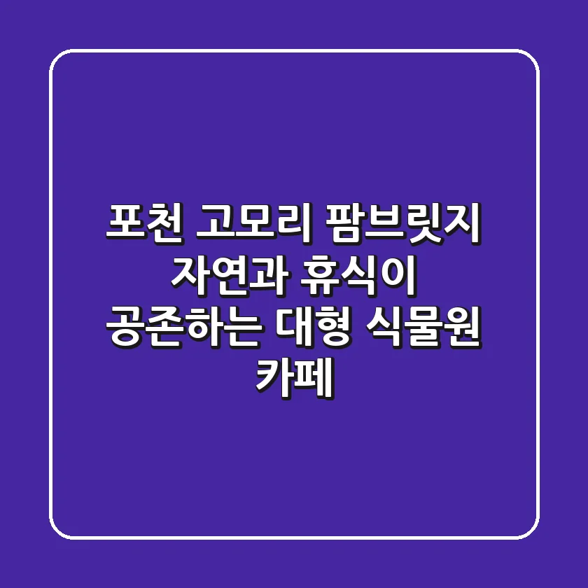 포천 고모리 팜브릿지: 자연과 휴식이 공존하는 대형 식물원 카페