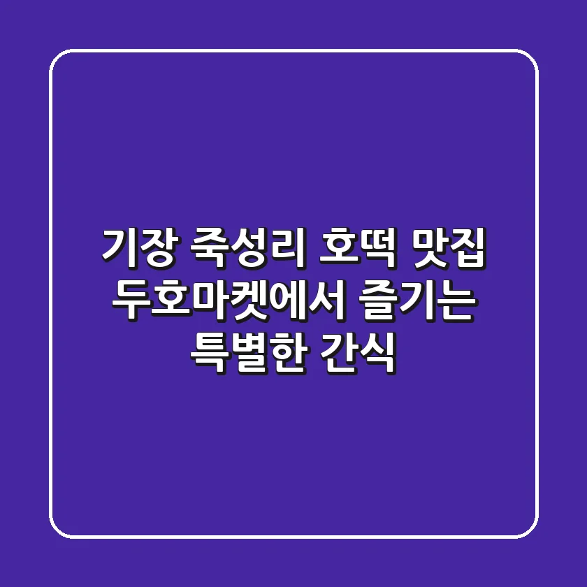기장 죽성리 호떡 맛집! 두호마켓에서 즐기는 특별한 간식