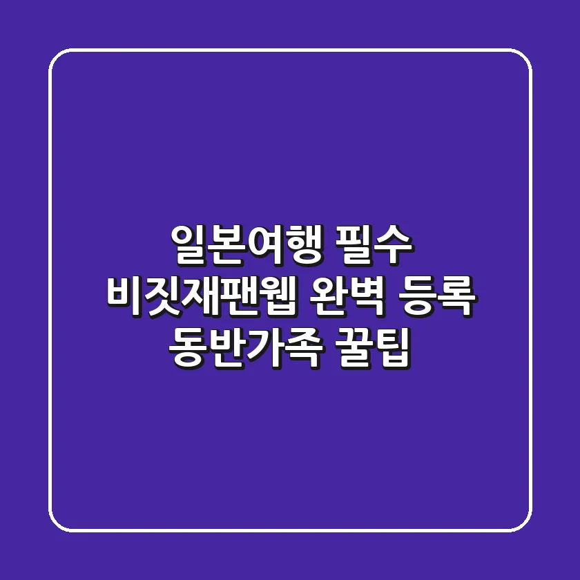 일본여행 필수! 비짓재팬웹 완벽 등록 & 동반가족 꿀팁