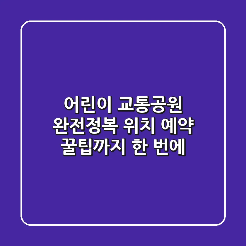 어린이 교통공원 완전정복! 위치, 예약, 꿀팁까지 한 번에!🚗
