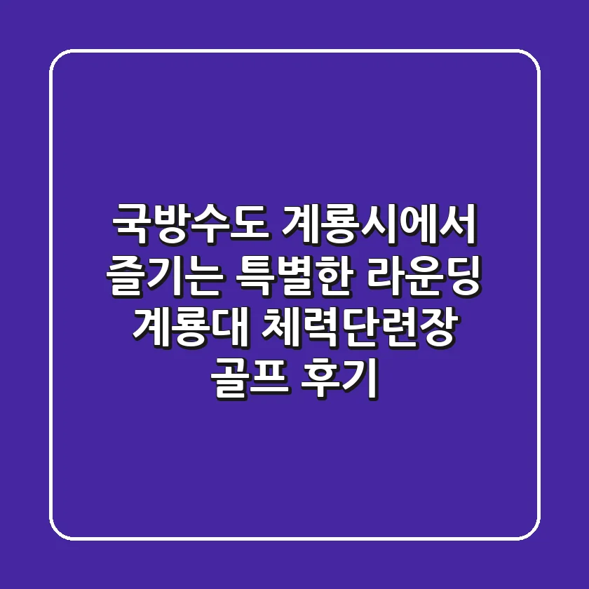 국방수도 계룡시에서 즐기는 특별한 라운딩: 계룡대 체력단련장 골프 후기