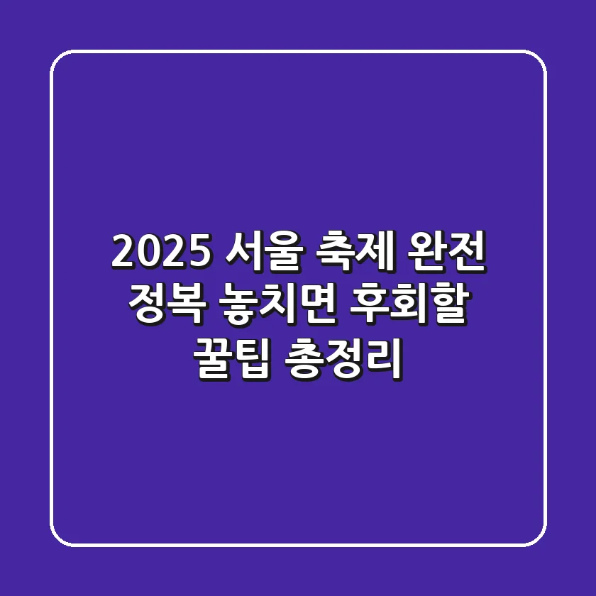 2025 서울 축제 완전 정복: 놓치면 후회할 꿀팁 총정리!