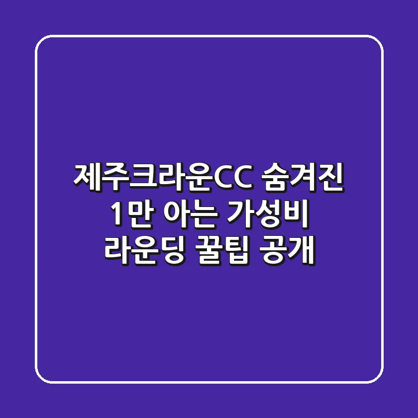 제주크라운CC: 숨겨진 1%만 아는 가성비 라운딩 꿀팁 공개