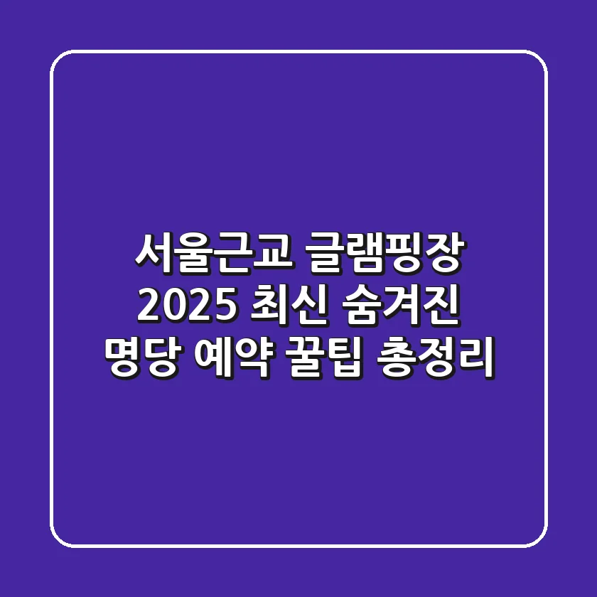 서울근교 글램핑장: 2025 최신! 숨겨진 명당 & 예약 꿀팁 총정리