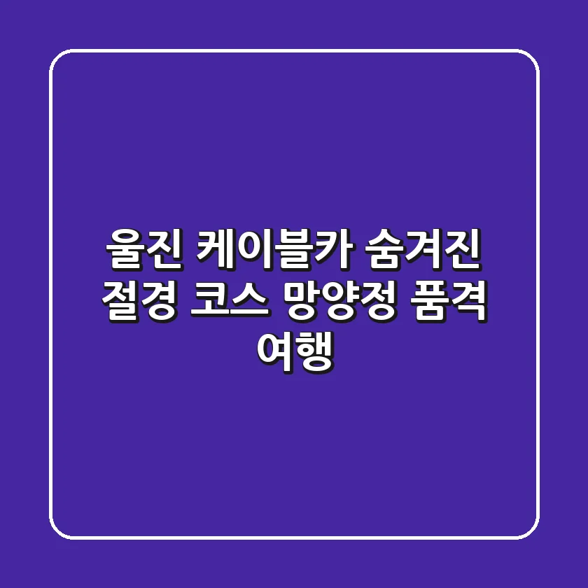 울진 케이블카: 숨겨진 절경 코스, 망양정 품격 여행
