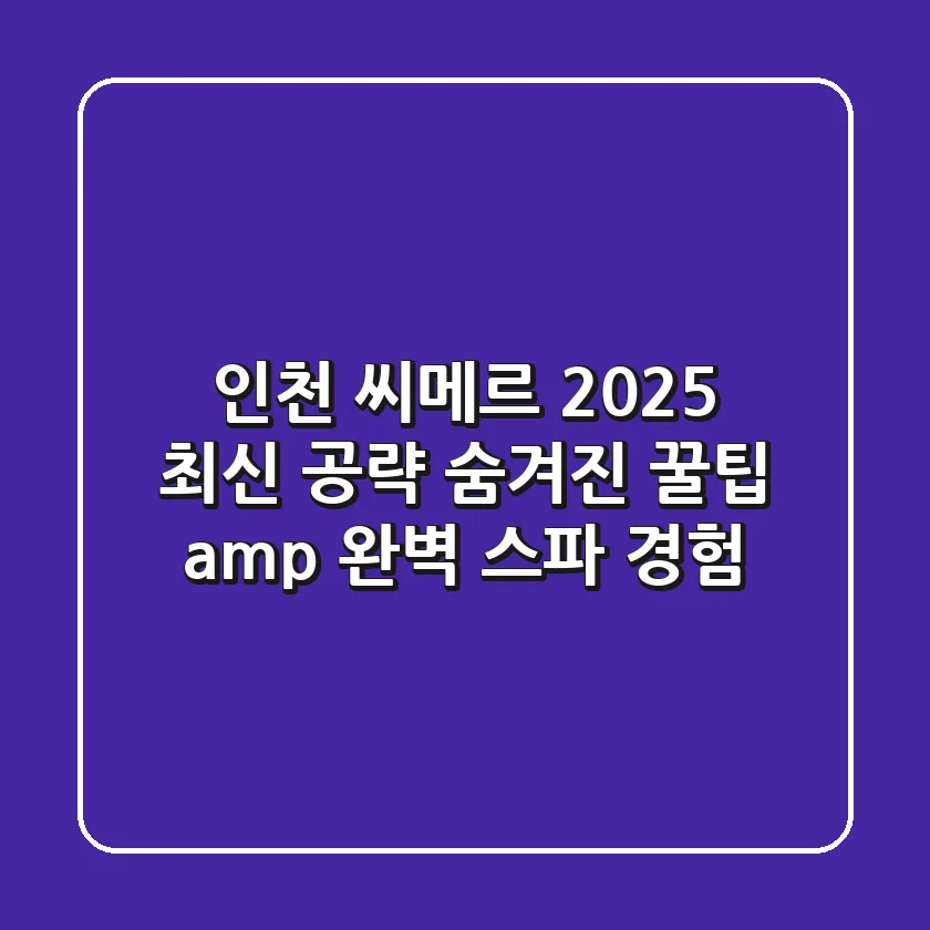 인천 씨메르 2025 최신 공략: 숨겨진 꿀팁 & 완벽 스파 경험