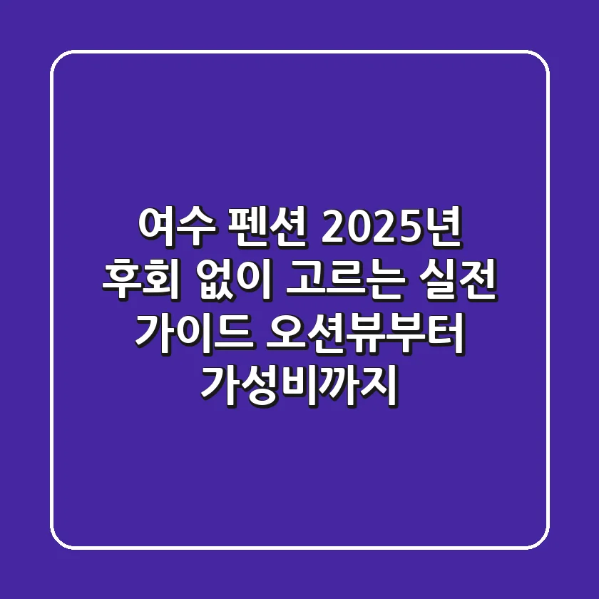 여수 펜션, 2025년 후회 없이 고르는 실전 가이드! (오션뷰부터 가성비까지)