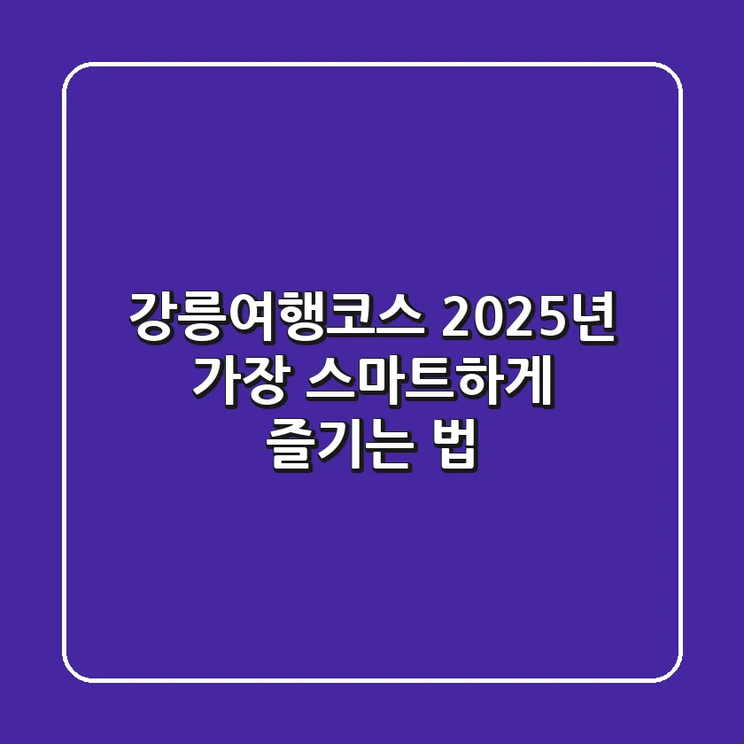 강릉여행코스, 2025년 가장 스마트하게 즐기는 법!
