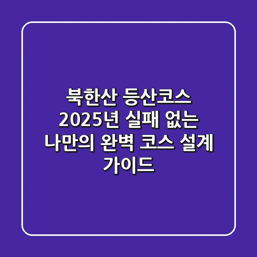 북한산 등산코스: 2025년 실패 없는 나만의 완벽 코스 설계 가이드