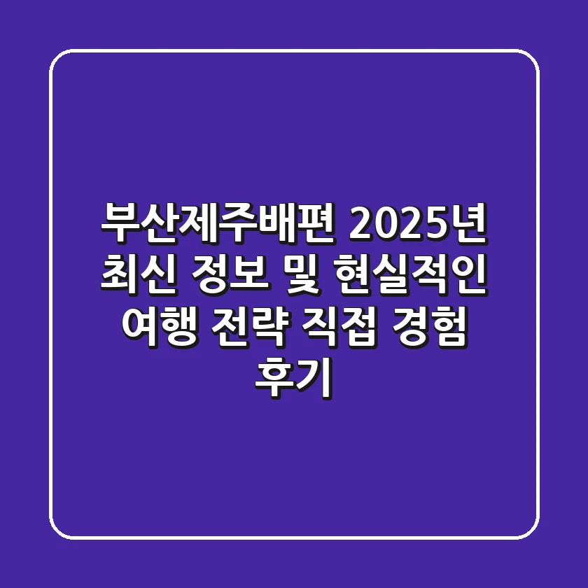부산제주배편: 2025년 최신 정보 및 현실적인 여행 전략 (직접 경험 후기)