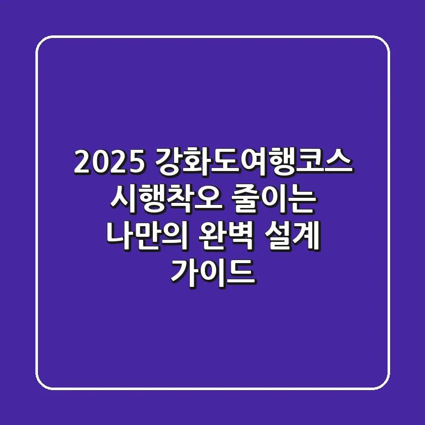 2025 강화도여행코스, 시행착오 줄이는 나만의 완벽 설계 가이드