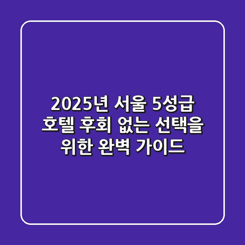 2025년 서울 5성급 호텔: 후회 없는 선택을 위한 완벽 가이드