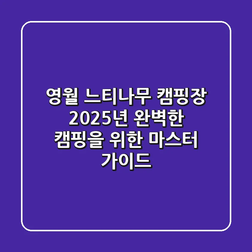 영월 느티나무 캠핑장: 2025년 완벽한 캠핑을 위한 마스터 가이드