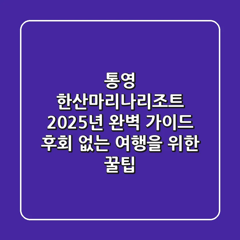 통영 한산마리나리조트 2025년 완벽 가이드: 후회 없는 여행을 위한 꿀팁