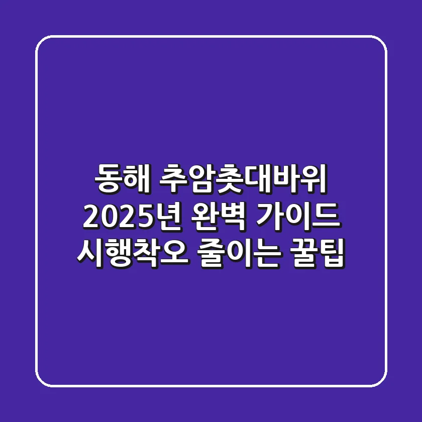 동해 추암촛대바위 2025년 완벽 가이드: 시행착오 줄이는 꿀팁
