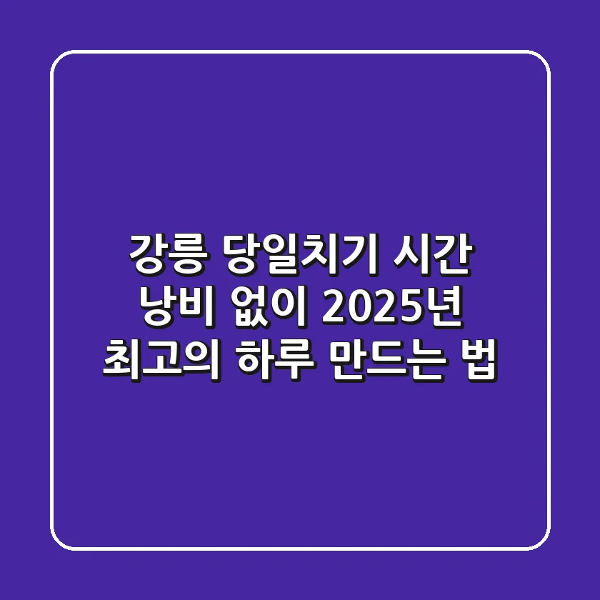강릉 당일치기, 시간 낭비 없이 2025년 최고의 하루 만드는 법