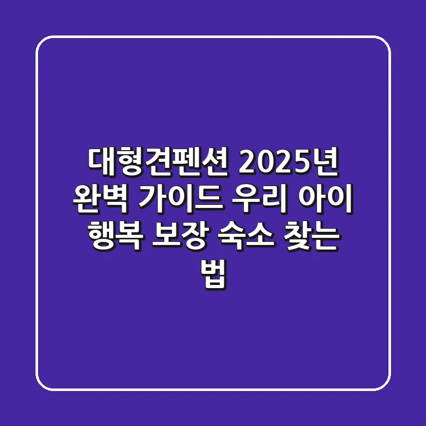 대형견펜션, 2025년 완벽 가이드: 우리 아이 행복 보장 숙소 찾는 법