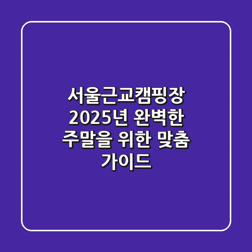 서울근교캠핑장: 2025년 완벽한 주말을 위한 맞춤 가이드