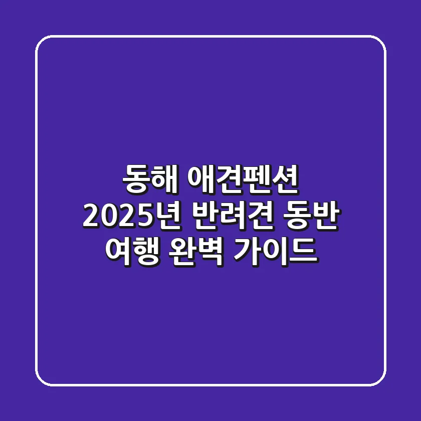 동해 애견펜션, 2025년 반려견 동반 여행 완벽 가이드