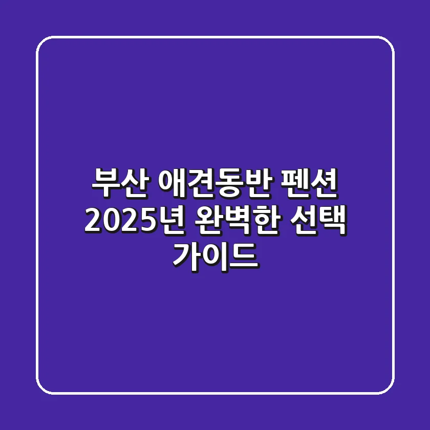 부산 애견동반 펜션, 2025년 완벽한 선택 가이드