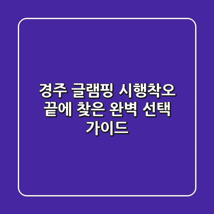 경주 글램핑, 시행착오 끝에 찾은 완벽 선택 가이드