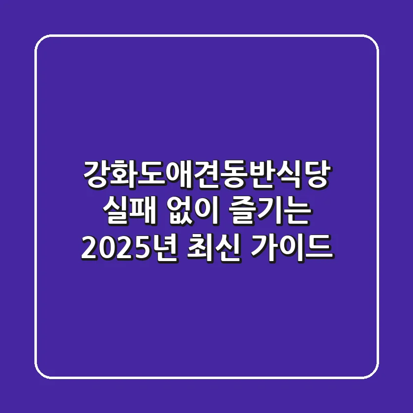 강화도애견동반식당, 실패 없이 즐기는 2025년 최신 가이드