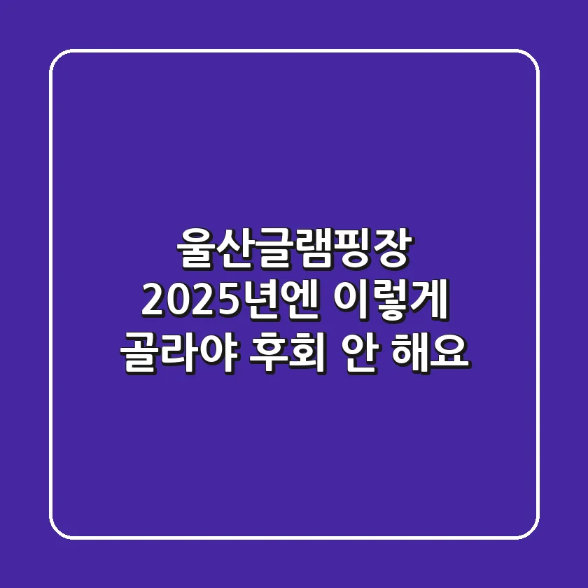 울산글램핑장, 2025년엔 이렇게 골라야 후회 안 해요!