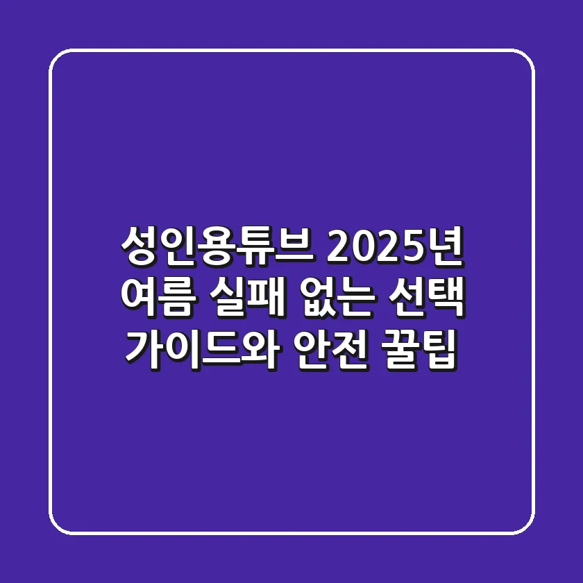 성인용튜브: 2025년 여름, 실패 없는 선택 가이드와 안전 꿀팁