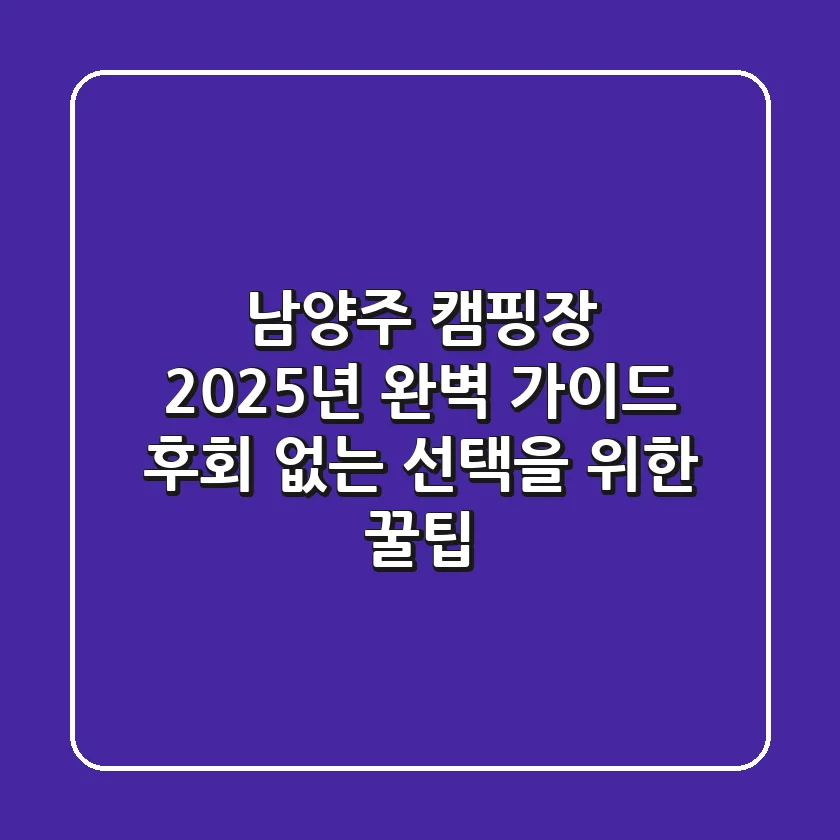남양주 캠핑장, 2025년 완벽 가이드! 후회 없는 선택을 위한 꿀팁