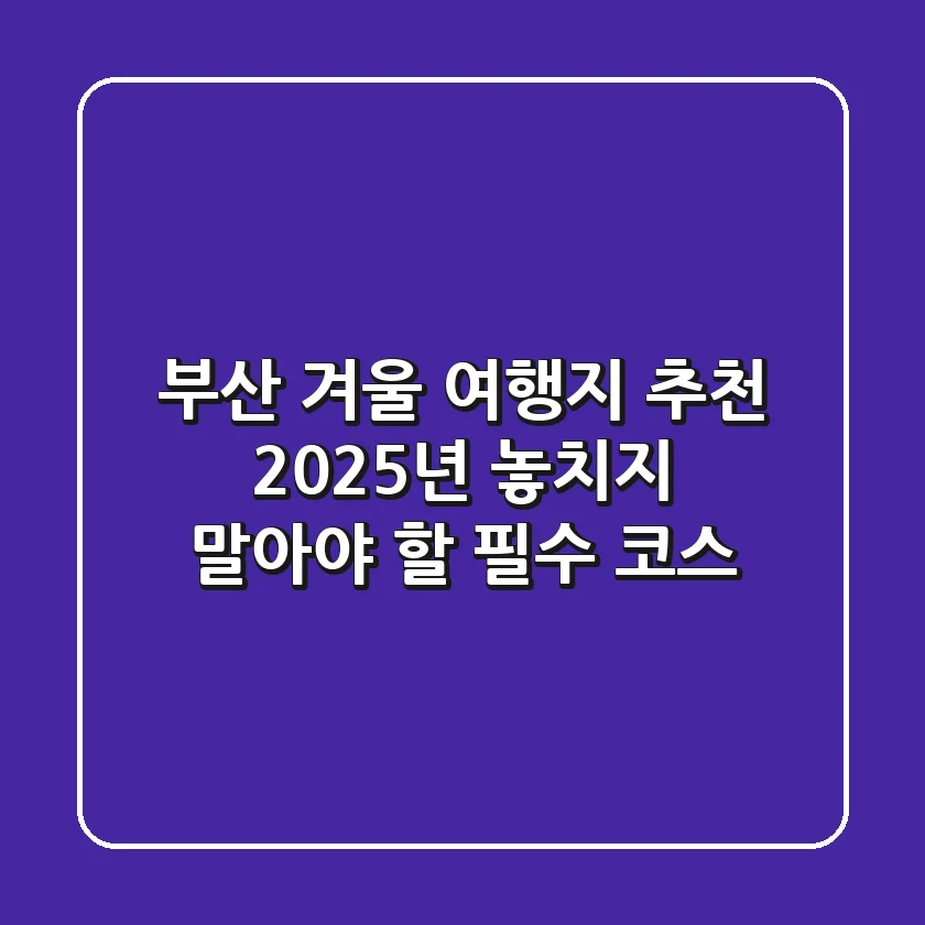 부산 겨울 여행지 추천: 2025년 놓치지 말아야 할 필수 코스