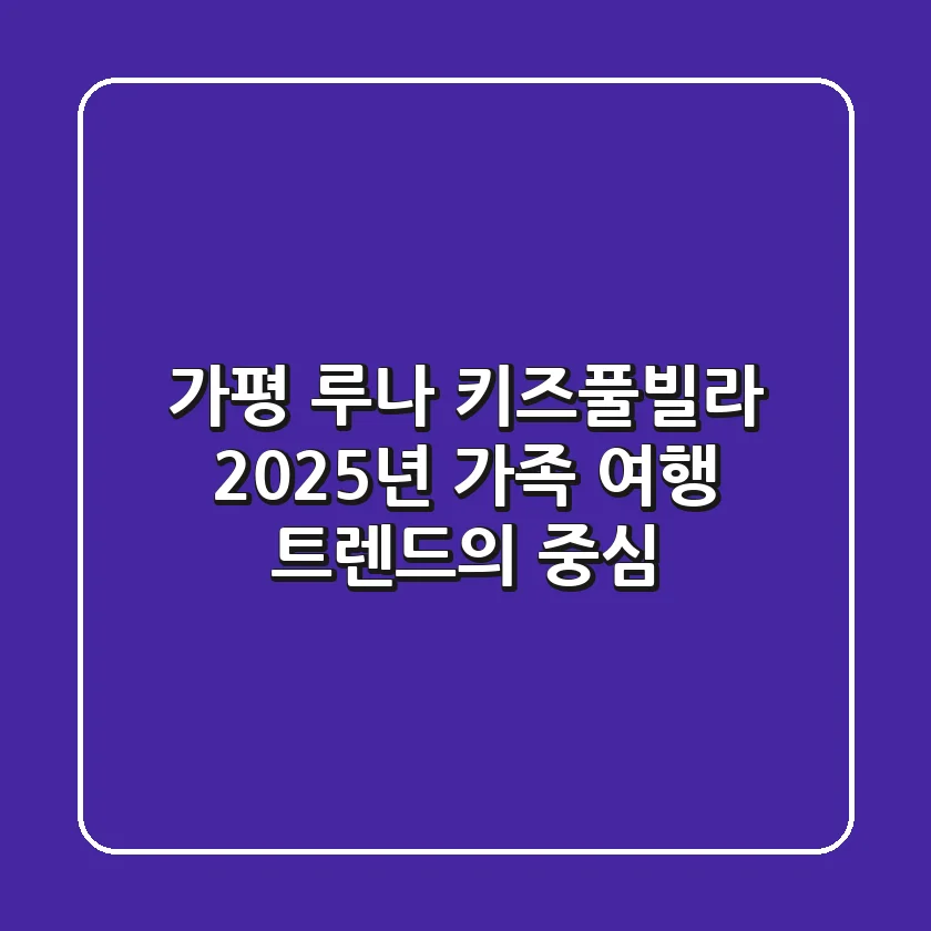 가평 루나 키즈풀빌라, 2025년 가족 여행 트렌드의 중심?