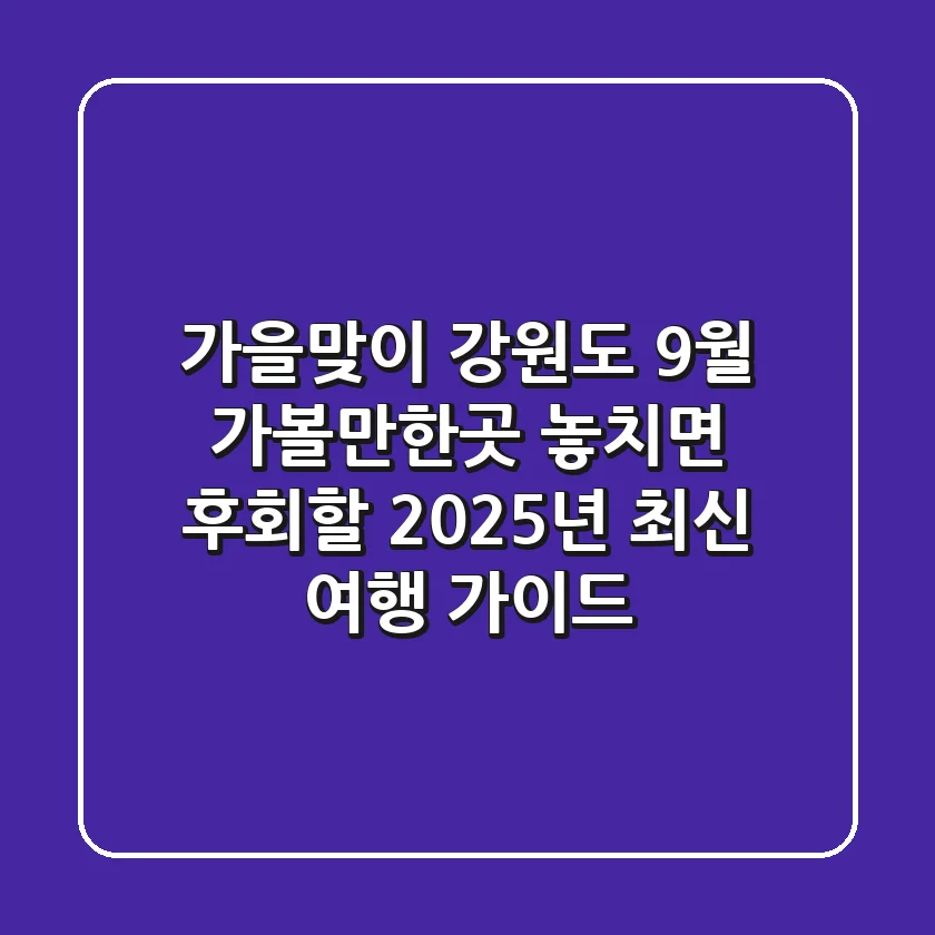 가을맞이 강원도 9월 가볼만한곳, 놓치면 후회할 2025년 최신 여행 가이드!