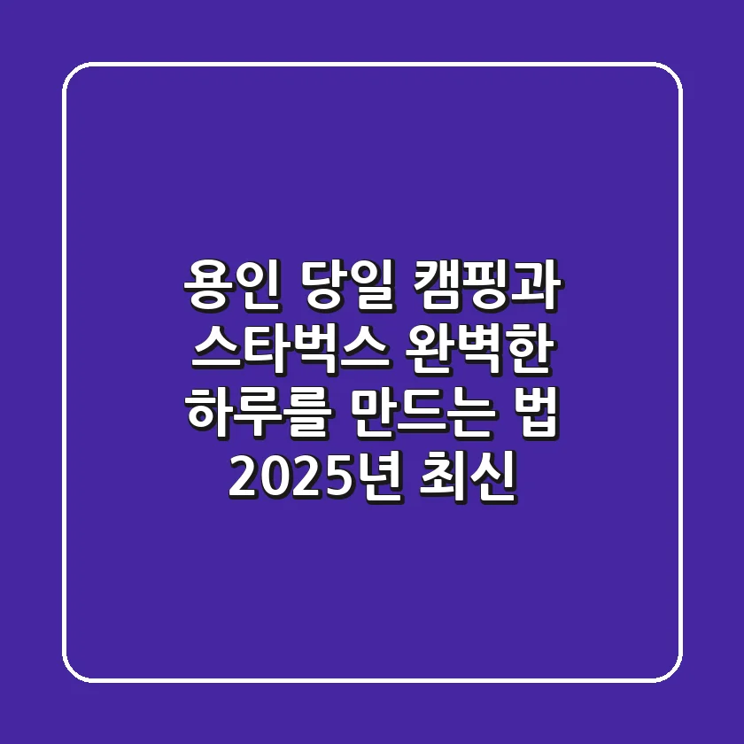용인 당일 캠핑과 스타벅스, 완벽한 하루를 만드는 법 (2025년 최신)