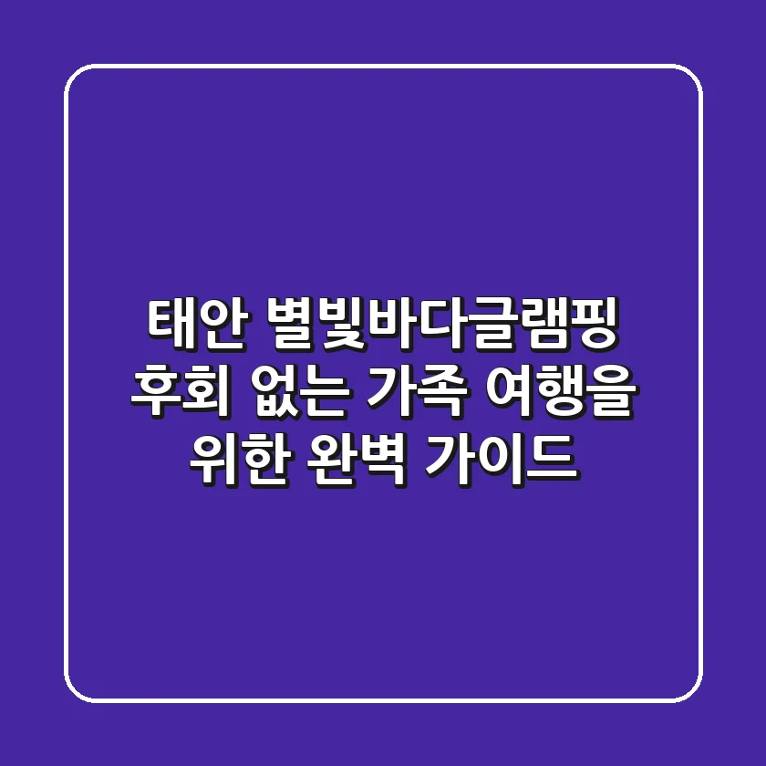 태안 별빛바다글램핑, 후회 없는 가족 여행을 위한 완벽 가이드