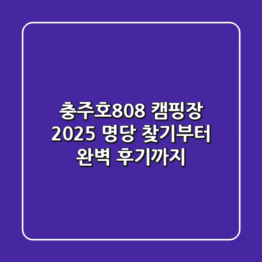 충주호808 캠핑장 2025: 명당 찾기부터 완벽 후기까지