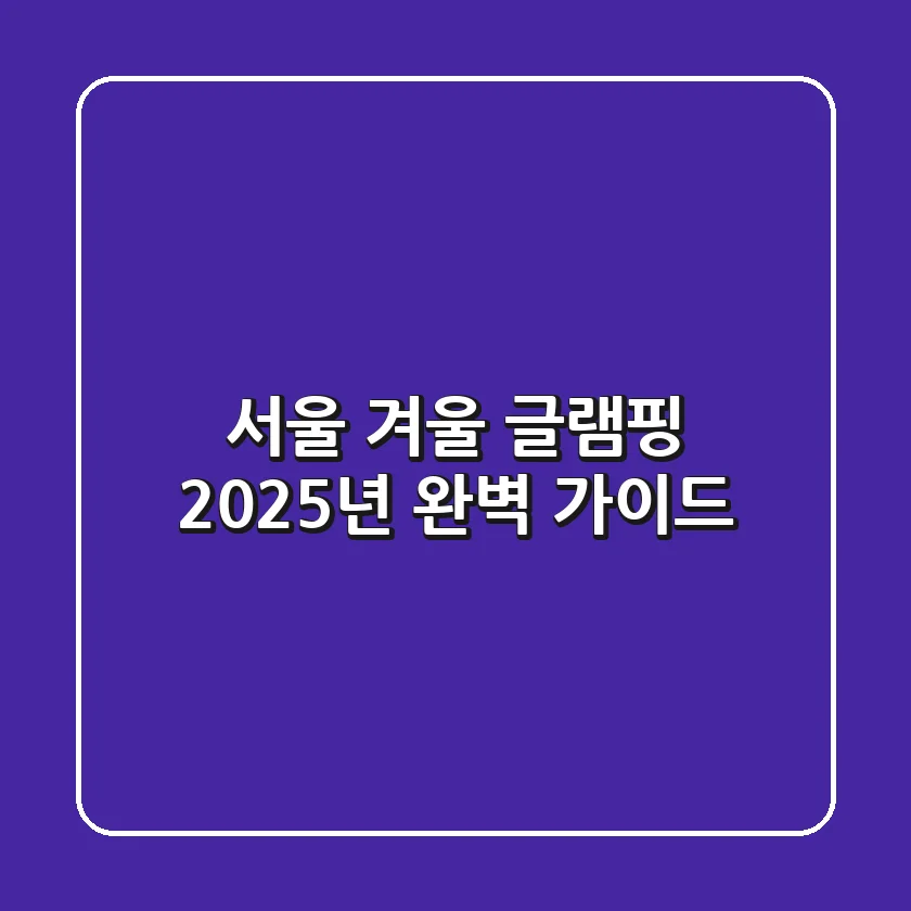 서울 겨울 글램핑, 2025년 완벽 가이드