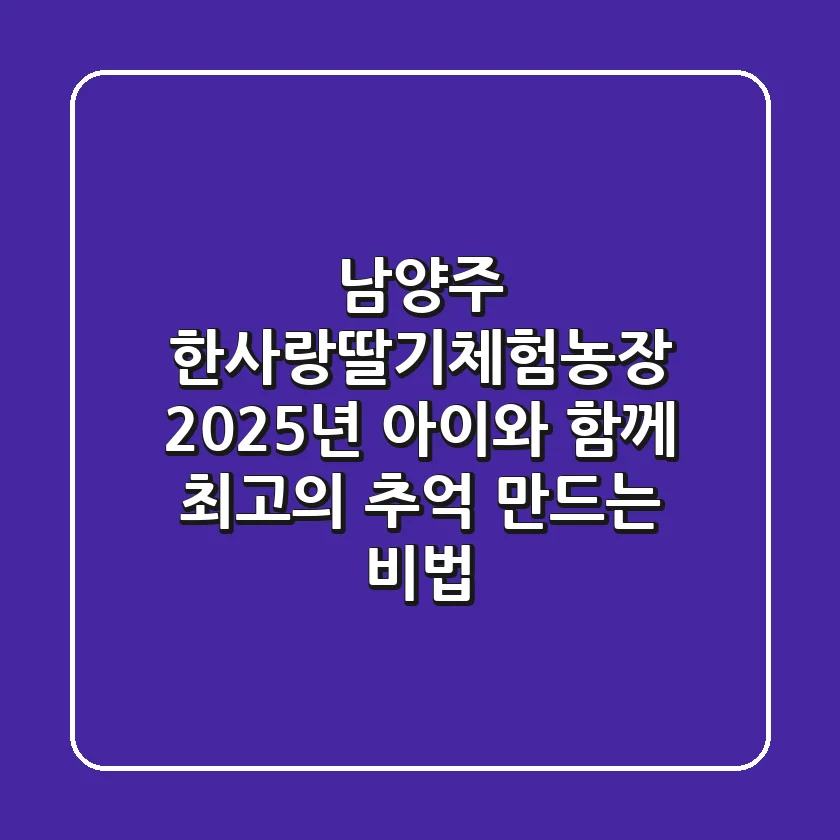 남양주 한사랑딸기체험농장: 2025년 아이와 함께 최고의 추억 만드는 비법