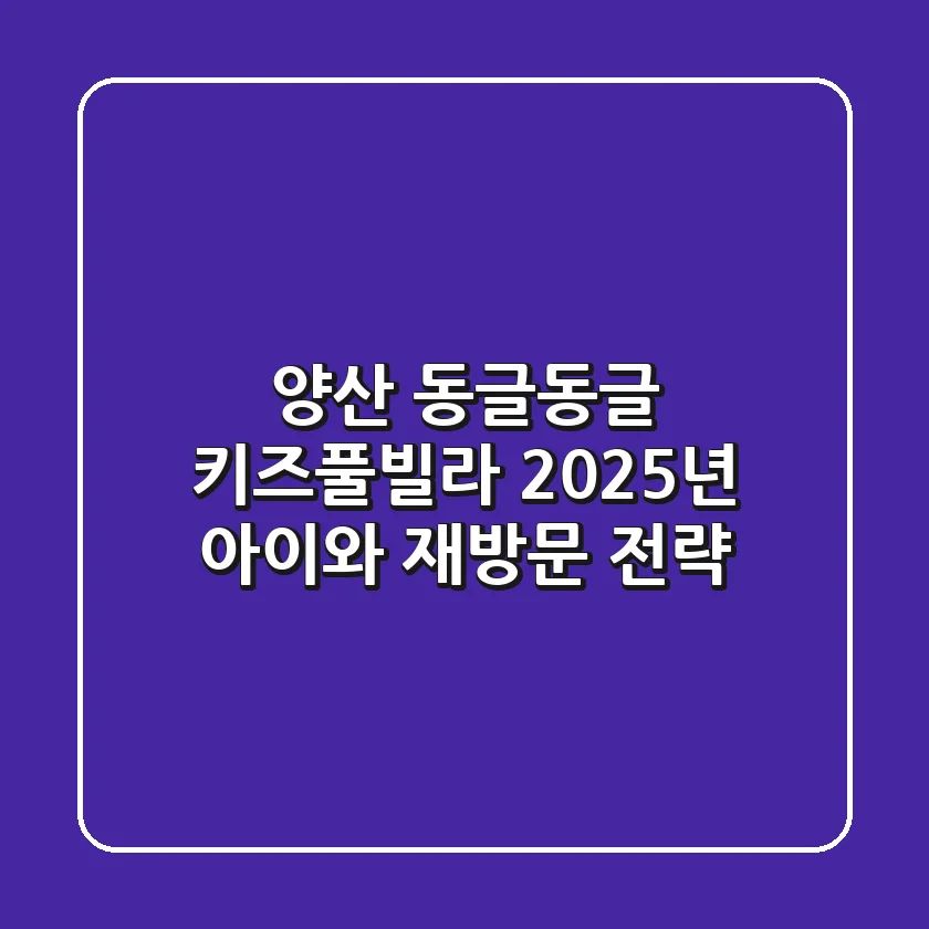 양산 동글동글 키즈풀빌라, 2025년 아이와 재방문 전략