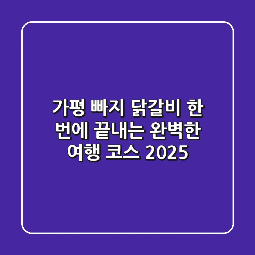 가평 빠지 닭갈비, 한 번에 끝내는 완벽한 여행 코스 2025