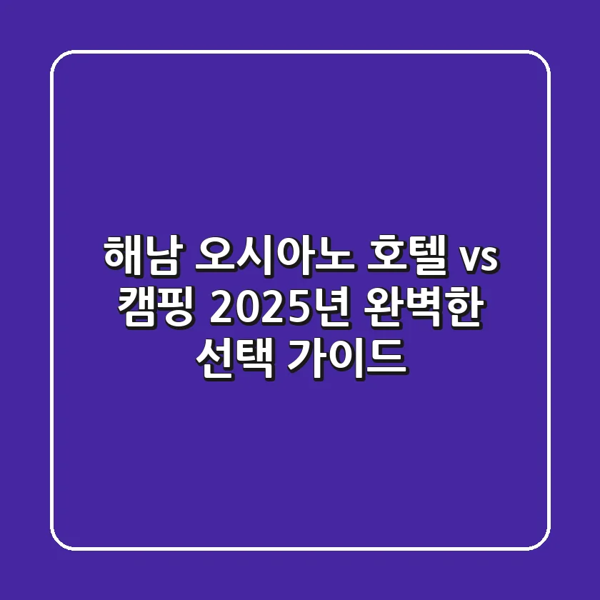 해남 오시아노: 호텔 vs 캠핑, 2025년 완벽한 선택 가이드!