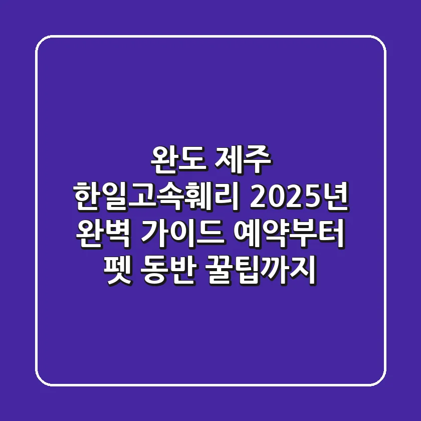 완도 제주 한일고속훼리 2025년 완벽 가이드: 예약부터 펫 동반 꿀팁까지!